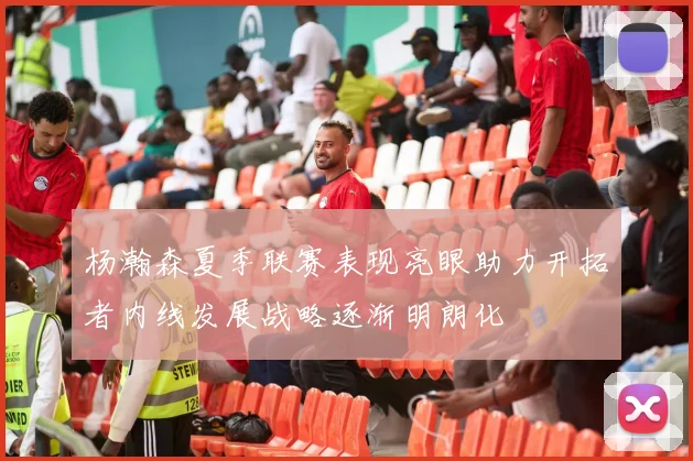 杨瀚森夏季联赛表现亮眼助力开拓者内线发展战略逐渐明朗化