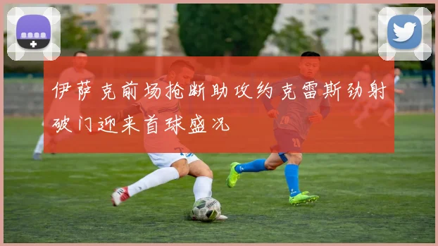 伊萨克前场抢断助攻约克雷斯劲射破门迎来首球盛况