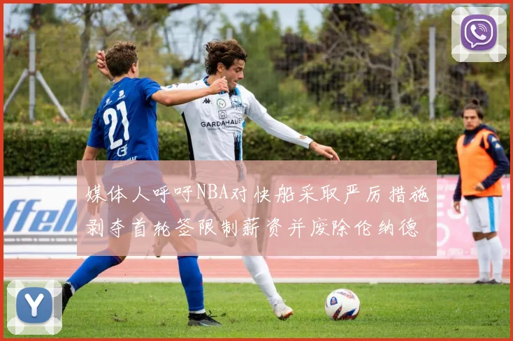 媒体人呼吁NBA对快船采取严厉措施剥夺首轮签限制薪资并废除伦纳德合同