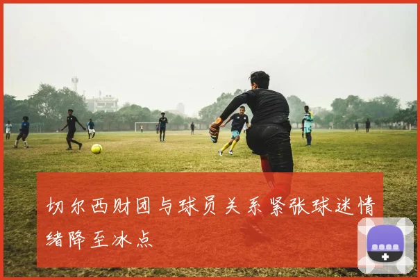 切尔西财团与球员关系紧张球迷情绪降至冰点