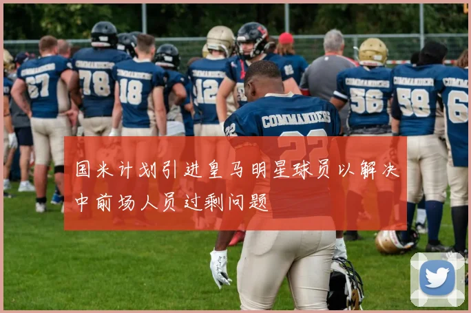 国米计划引进皇马明星球员以解决中前场人员过剩问题