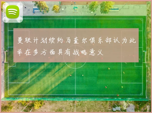 曼联计划续约马奎尔俱乐部认为此举在多方面具有战略意义
