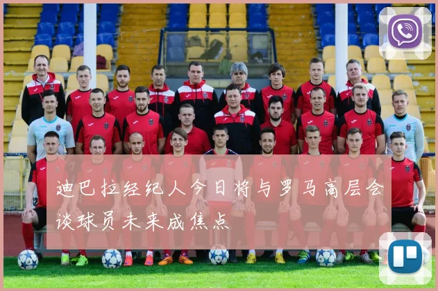 迪巴拉经纪人今日将与罗马高层会谈球员未来成焦点