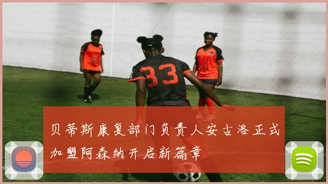 贝蒂斯康复部门负责人安古洛正式加盟阿森纳开启新篇章
