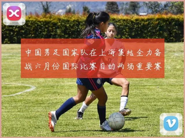 中国男足国家队在上海集结全力备战六月份国际比赛日的两场重要赛事