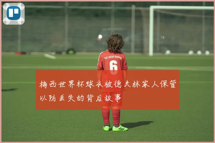 梅西世界杯球衣被德夫林家人保管以防丢失的背后故事