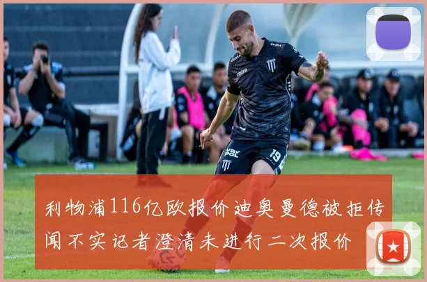 利物浦116亿欧报价迪奥曼德被拒传闻不实记者澄清未进行二次报价