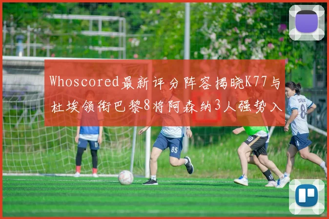 Whoscored最新评分阵容揭晓K77与杜埃领衔巴黎8将阿森纳3人强势入选