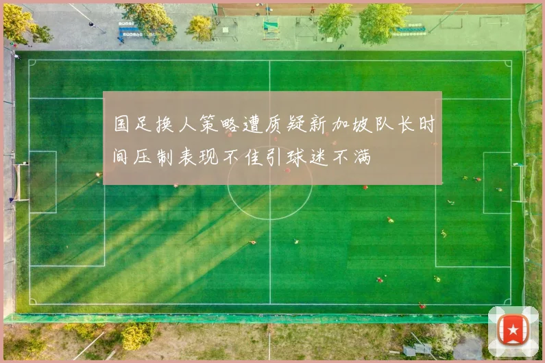 国足换人策略遭质疑新加坡队长时间压制表现不佳引球迷不满