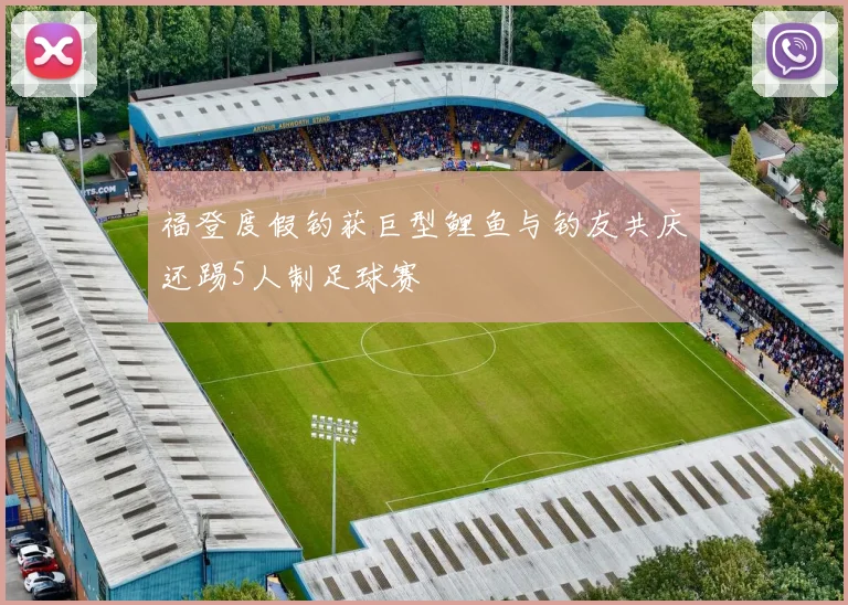 福登度假钓获巨型鲤鱼与钓友共庆还踢5人制足球赛