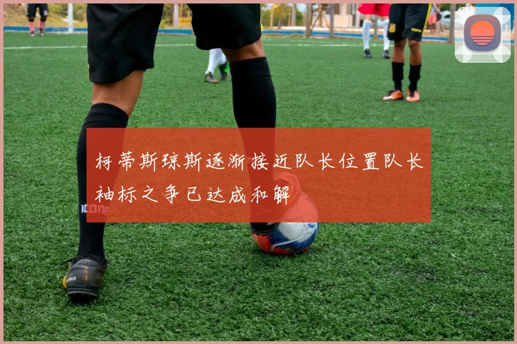 柯蒂斯琼斯逐渐接近队长位置队长袖标之争已达成和解