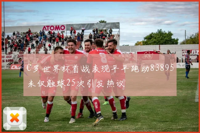 C罗世界杯首战表现平平跑动83895米仅触球25次引发热议