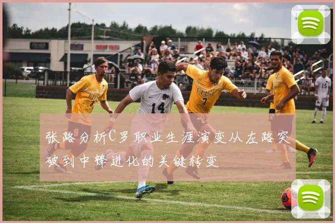 张路分析C罗职业生涯演变从左路突破到中锋进化的关键转变