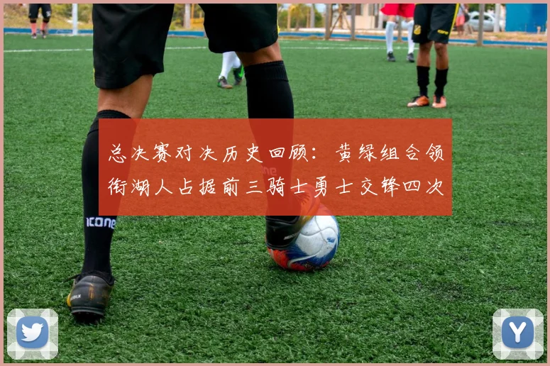 总决赛对决历史回顾：黄绿组合领衔湖人占据前三骑士勇士交锋四次
