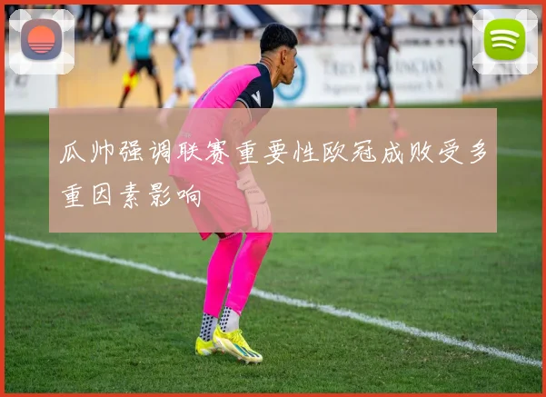 瓜帅强调联赛重要性欧冠成败受多重因素影响