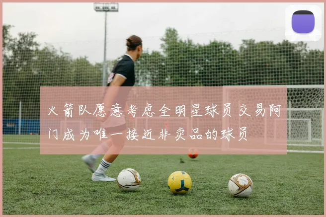 火箭队愿意考虑全明星球员交易阿门成为唯一接近非卖品的球员