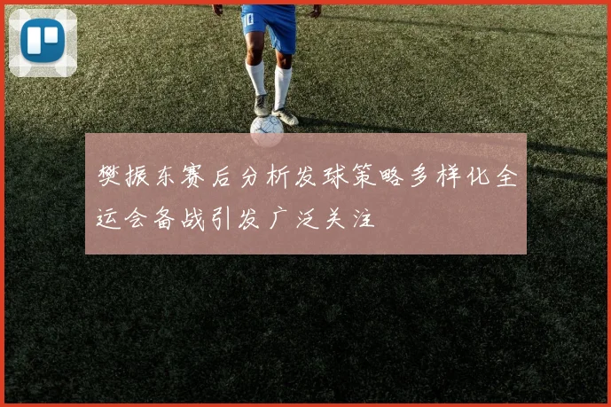 樊振东赛后分析发球策略多样化全运会备战引发广泛关注