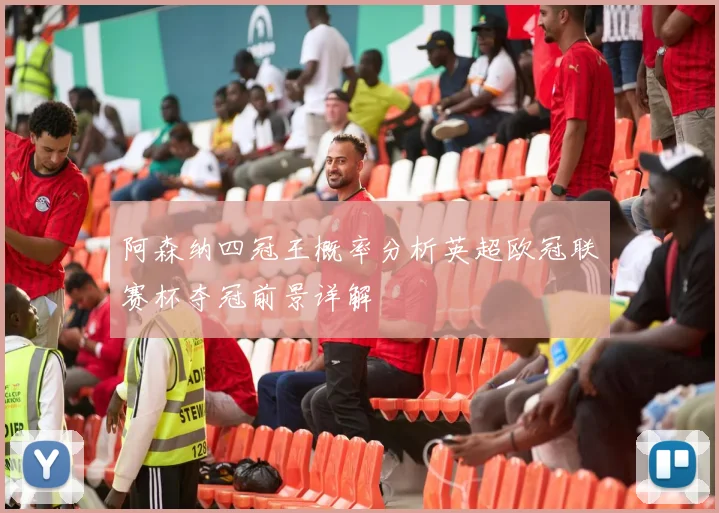 阿森纳四冠王概率分析英超欧冠联赛杯夺冠前景详解