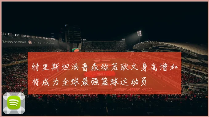 特里斯坦汤普森称若欧文身高增加将成为全球最强篮球运动员