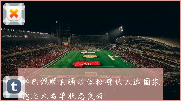 姆巴佩顺利通过体检确认入选国家德比大名单状态良好
