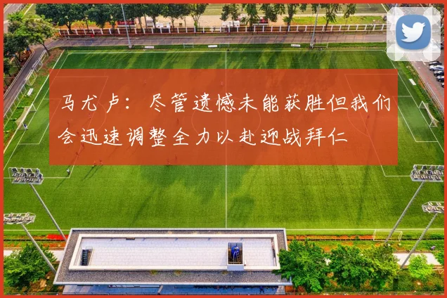 马尤卢：尽管遗憾未能获胜但我们会迅速调整全力以赴迎战拜仁