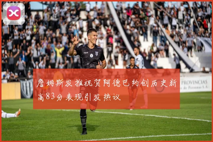 詹姆斯发推祝贺阿德巴约创历史新高83分表现引发热议