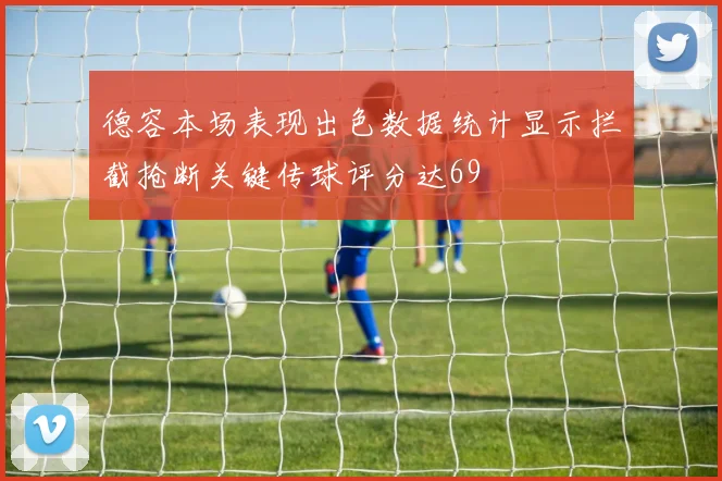 德容本场表现出色数据统计显示拦截抢断关键传球评分达69