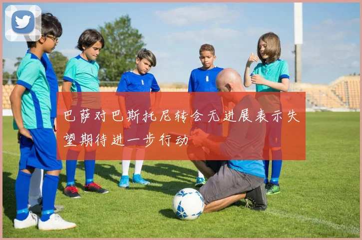 巴萨对巴斯托尼转会无进展表示失望期待进一步行动