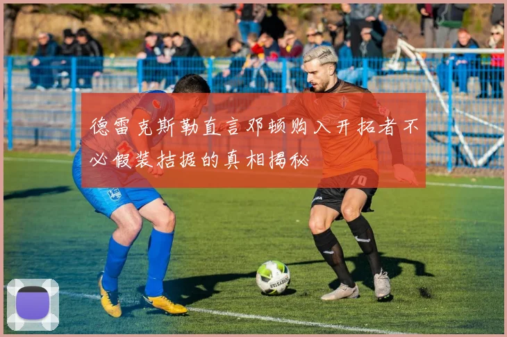 德雷克斯勒直言邓顿购入开拓者不必假装拮据的真相揭秘
