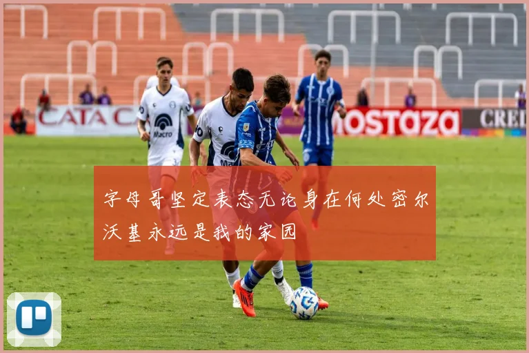 字母哥坚定表态无论身在何处密尔沃基永远是我的家园