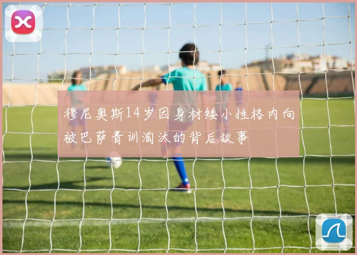 穆尼奥斯14岁因身材矮小性格内向被巴萨青训淘汰的背后故事