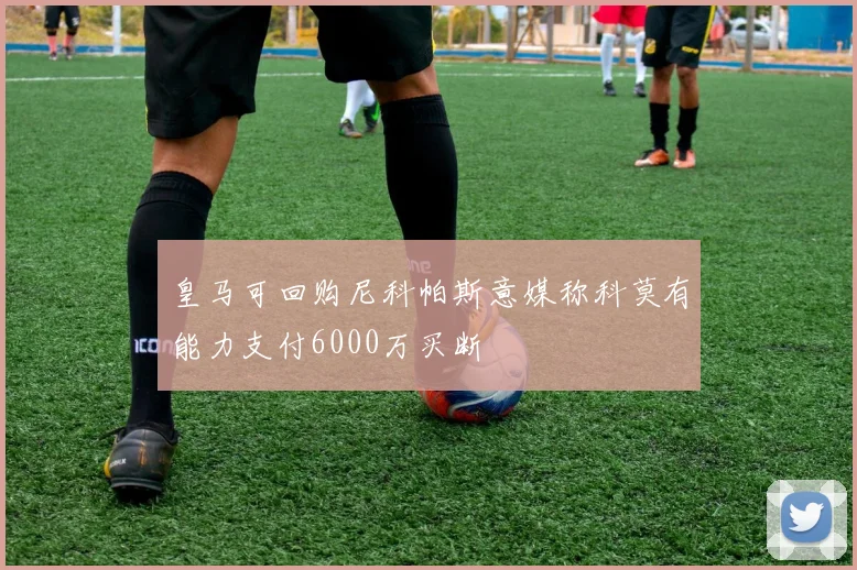 皇马可回购尼科帕斯意媒称科莫有能力支付6000万买断