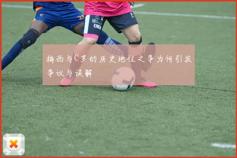 梅西与C罗的历史地位之争为何引发争议与误解