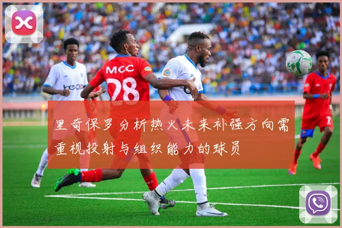 里奇保罗分析热火未来补强方向需重视投射与组织能力的球员