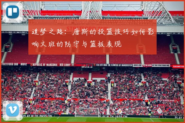 追梦之路：唐斯的投篮技巧如何影响文班的防守与篮板表现